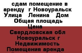 сдам помещение в аренду, г.Новоуральск › Улица ­ Ленина › Дом ­ 118 › Общая площадь ­ 1 852 › Цена ­ 300 - Свердловская обл., Новоуральск г. Недвижимость » Помещения аренда   . Свердловская обл.,Новоуральск г.